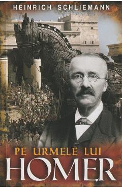 Pe urmele lui Homer - Heinrich Schliemann