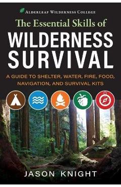 The Essential Skills of Wilderness Survival: A Guide to Shelter, Water, Fire, Food, Navigation, and Survival Kits - Jason Knight