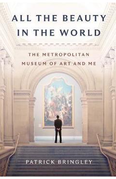 All the Beauty in the World: The Metropolitan Museum of Art and Me - Patrick Bringley