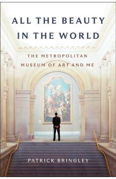 All the Beauty in the World: The Metropolitan Museum of Art and Me - Patrick Bringley