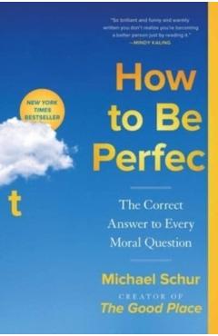 How to Be Perfect: The Correct Answer to Every Moral Question - Michael Schur