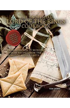 The Unofficial Lord of the Rings Cookbook: From Hobbiton to Mordor, Over 60 Recipes from the World of Middle-Earth - Tom Grimm
