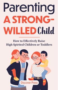 Parenting a Strong-Willed Child: How to Effectively Raise High Spirited Children or Toddlers - Discover Press