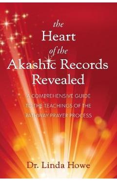 The Heart of the Akashic Records Revealed: A Comprehensive Guide to the Teachings of the Pathway Prayer Process - Linda Howe