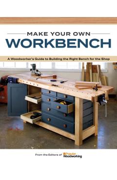 Make Your Own Workbench: Instructions & Plans to Build the Most Important Project in Your Shop - Popular Woodworking