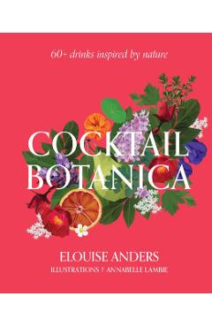 Cocktail Botanica: 60+ Drinks Inspired by Nature - Elouise Anders