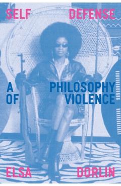 Self Defense: A Philosophy of Violence - Elsa Dorlin