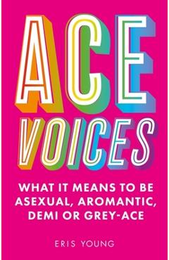 Ace Voices: What It Means to Be Asexual, Aromantic, Demi or Grey-Ace - Eris Young