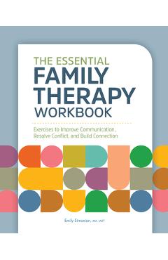 The Essential Family Therapy Workbook: Exercises to Improve Communication, Resolve Conflict, and Build Connection - Emily Simonian