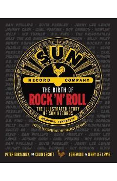 The Birth of Rock \'n\' Roll: The Illustrated Story of Sun Records and the 70 Recordings That Changed the World - Peter Guralnick