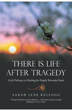 There Is Life After Tragedy: God\'s Pathway to Healing for Deeply Wounded Souls - Sarah Jane Kellogg