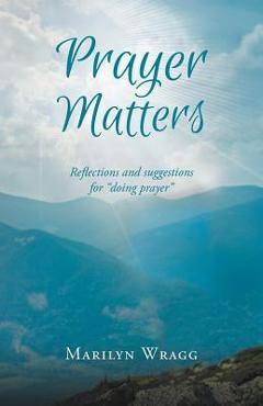 Prayer Matters: Reflections and Suggestions for Doing Prayer - Marilyn Wragg