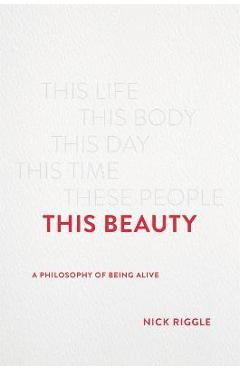 This Beauty: A Philosophy of Being Alive - Nick Riggle