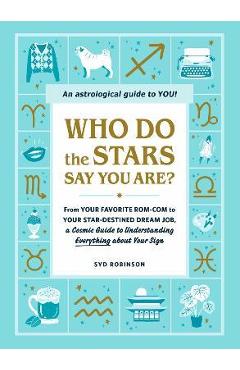 Who Do the Stars Say You Are?: From Your Favorite Rom-Com to Your Star-Destined Dream Job, a Cosmic Guide to Understanding Everything about Your Sign - Syd Robinson