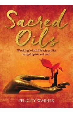Sacred Oils: Working with 20 Precious Oils to Heal Spirit and Soul - Felicity Warner