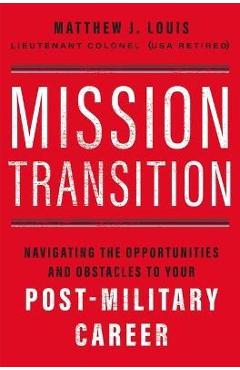 Mission Transition: Navigating the Opportunities and Obstacles to Your Post-Military Career - Matthew J. Louis