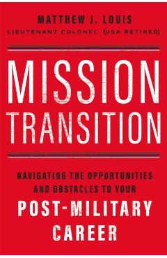 Mission Transition: Navigating the Opportunities and Obstacles to Your Post-Military Career - Matthew J. Louis