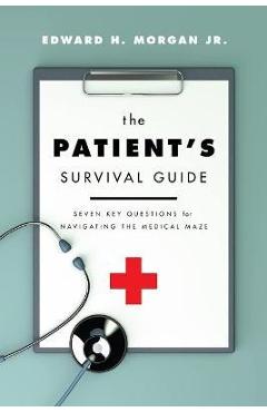 The Patient\'s Survival Guide: Seven Key Questions for Navigating the Medical Maze - Edward H. Morgan Jr