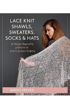 Lace Knit Shawls, Sweaters, Socks & Hats: 26 Designs Inspired by Japanese Stitch Patterns - Birgit Freyer