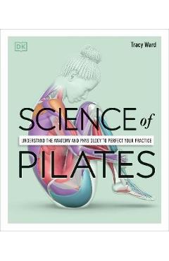 Science of Pilates: Understand the Anatomy and Physiology to Perfect Your Practice - Tracy Ward