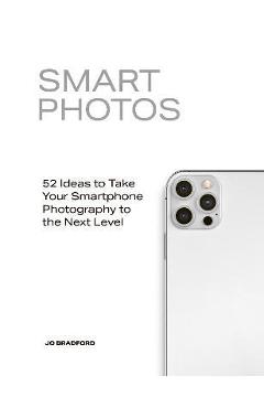 Smart Photos: 52 Ideas to Take Your Smartphone Photography to the Next Level - Jo Bradford