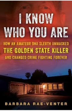I Know Who You Are: How an Amateur DNA Sleuth Unmasked the Golden State Killer and Changed Crime Fighting Forever - Barbara Rae-venter
