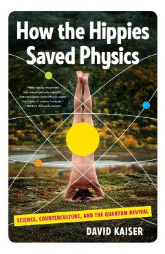 How the Hippies Saved Physics: Science, Counterculture, and the Quantum Revival - David Kaiser