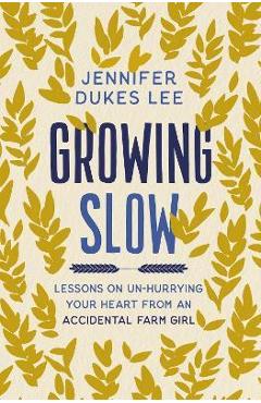 Growing Slow: Lessons on Un-Hurrying Your Heart from an Accidental Farm Girl - Jennifer Dukes Lee