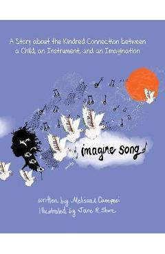 Imagine Song: A Story about the Kindred Connection between a Child, an Instrument, and an Imagination - Melissa A. Campesi