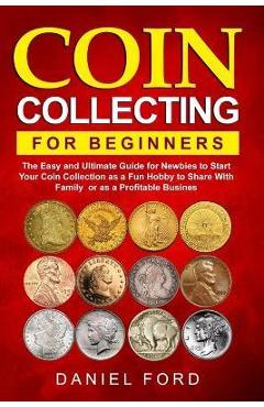 Coin Collecting For Beginners: The Easy and Ultimate Guide for Newbies to Start Your Coin Collection as a Fun Hobby to Share With Family or as a Prof - Rachael White