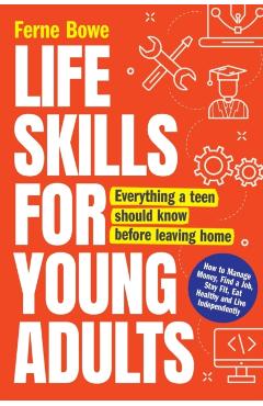 Life Skills for Young Adults: How to Manage Money, Find a Job, Stay Fit, Eat Healthy and Live Independently. Everything a Teen Should Know Before Le - Ferne Bowe