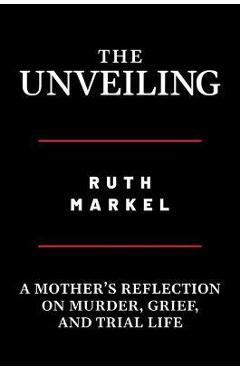 The Unveiling: A Mother\'s Reflection on Murder, Grief, and Trial Life - Ruth Markel