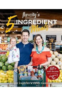 Flavcity's 5 Ingredient Meals: 50 Easy & Tasty Recipes Using the Best Ingredients from the Grocery Store - Bobby Parrish