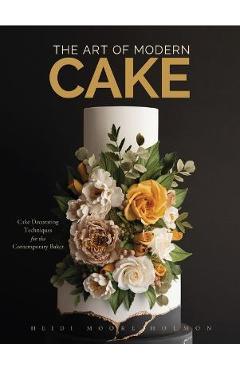 The Art of Modern Cake: Cake Decorating Techniques for the Contemporary Baker (Step-By-Step Cake Decorating, Dessert Cookbook) - Heidi Holmon