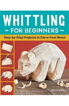 Whittling for Beginners: Step-By-Step Projects to Carve from Wood