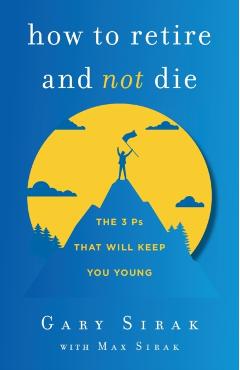 How to Retire and Not Die: The 3 Ps That Will Keep You Young - Gary Sirak