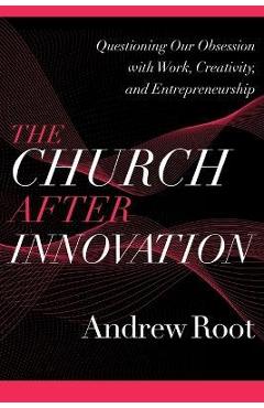 The Church After Innovation: Questioning Our Obsession with Work, Creativity, and Entrepreneurship - Andrew Root