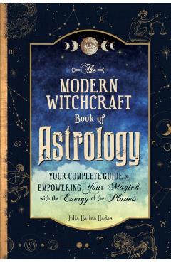 The Modern Witchcraft Book of Astrology: Your Complete Guide to Empowering Your Magick with the Energy of the Planets - Julia Halina Hadas