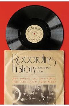 Recording History: Jews, Muslims, and Music Across Twentieth-Century North Africa - Christopher Silver