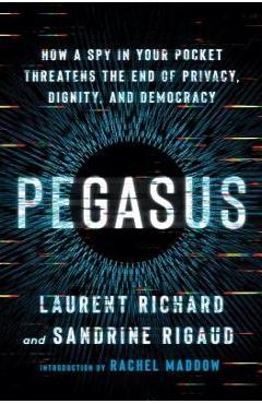 Pegasus: How a Spy in Your Pocket Threatens the End of Privacy, Dignity, and Democracy - Laurent Richard