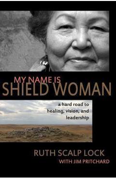 My Name is Shield Woman: A hard road to healing, vision, and leadership - Jim Pritchard