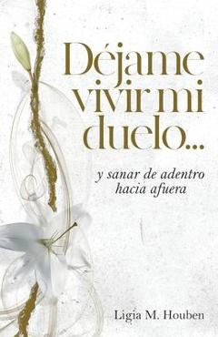 Déjame vivir mi duelo...: y sanar de adentro hacia afuera. - Ligia M. Houben