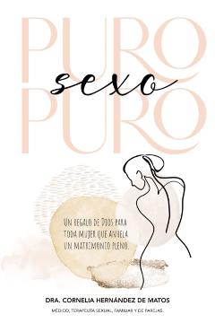 Puro Sexo Puro: Un Regalo de Dios Para Toda Mujer Que Anhela Un Matrimonio Pleno - Cornelia Hernández