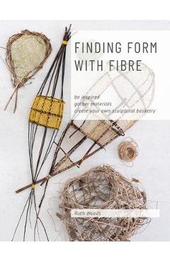 Finding Form with Fibre: be inspired, gather materials, and create your own sculptural basketry - Ruth Woods