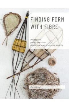 Finding Form with Fibre: be inspired, gather materials, and create your own sculptural basketry - Ruth Woods