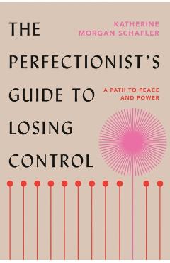 The Perfectionist's Guide to Losing Control: A Path to Peace and Power - Katherine Morgan Schafler