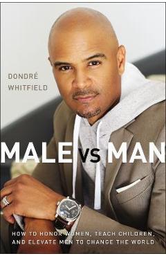 Male vs. Man: How to Honor Women, Teach Children, and Elevate Men to Change the World - Dondré T. Whitfield
