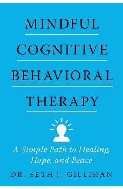 Mindful Cognitive Behavioral Therapy: A Simple Path to Healing, Hope, and Peace - Seth J. Gillihan