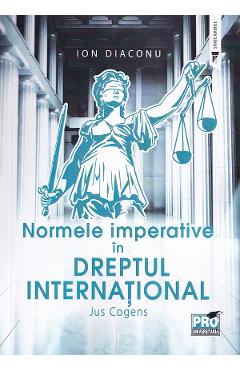 Normele imperative in dreptul international. Jus Cogens – Ion Diaconu Carte 2022