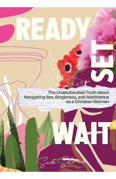 Ready, Set, Wait.: The Unadulterated Truth about Navigating Sex, Singleness, and Abstinence as a Christian Woman - Sade Solomon